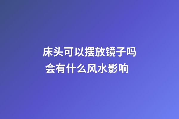 床头可以摆放镜子吗 会有什么风水影响